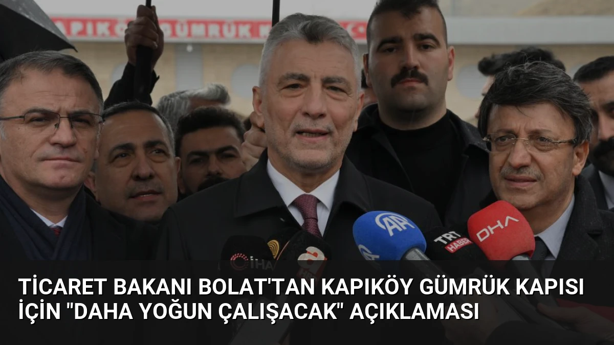 Ticaret Bakanı Bolat’tan Kapıköy Gümrük Kapısı İçin “Daha Yoğun Çalışacak” Açıklaması