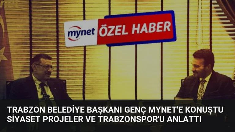 Trabzon Belediye Başkanı Genç Mynet’e Konuştu Siyaset Projeler ve Trabzonspor’u Anlattı