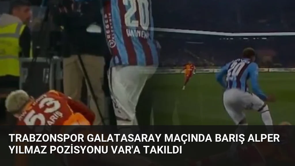 Trabzonspor Galatasaray Maçında Barış Alper Yılmaz Pozisyonu VAR'a Takıldı