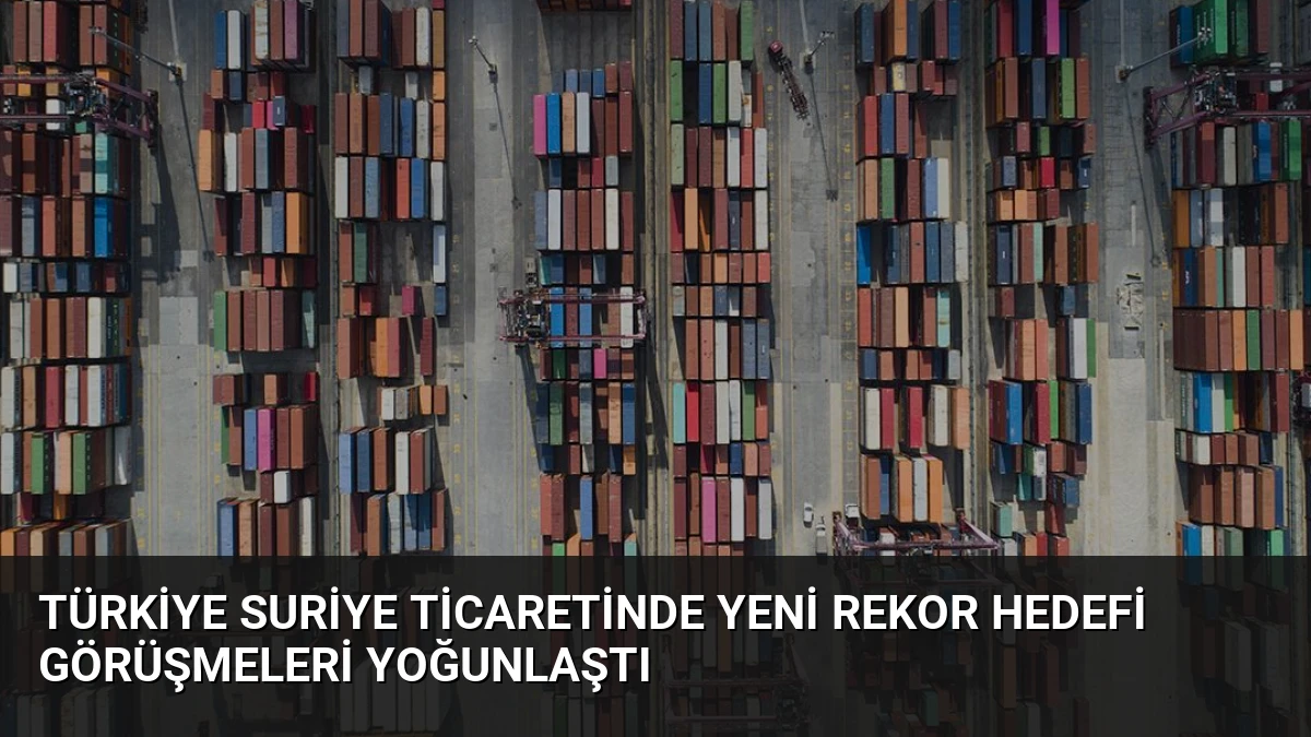 Türkiye Suriye Ticaretinde Yeni Rekor Hedefi Görüşmeleri Yoğunlaştı