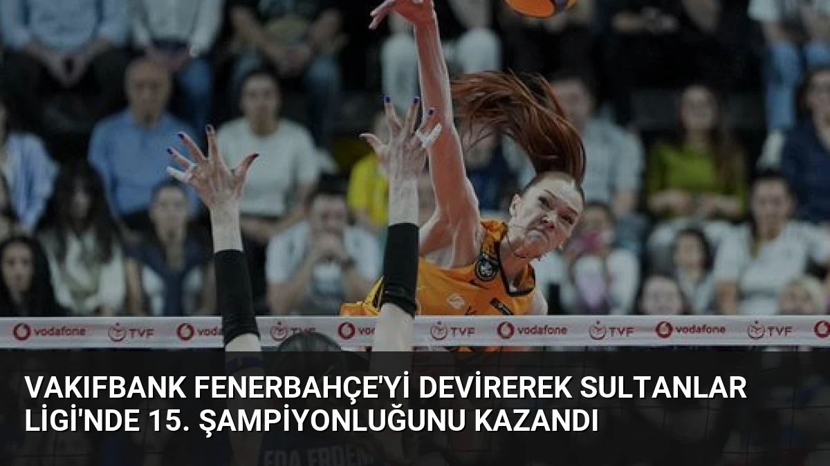 VakıfBank Fenerbahçe’yi Devirerek Sultanlar Ligi’nde 15. Şampiyonluğunu Kazandı