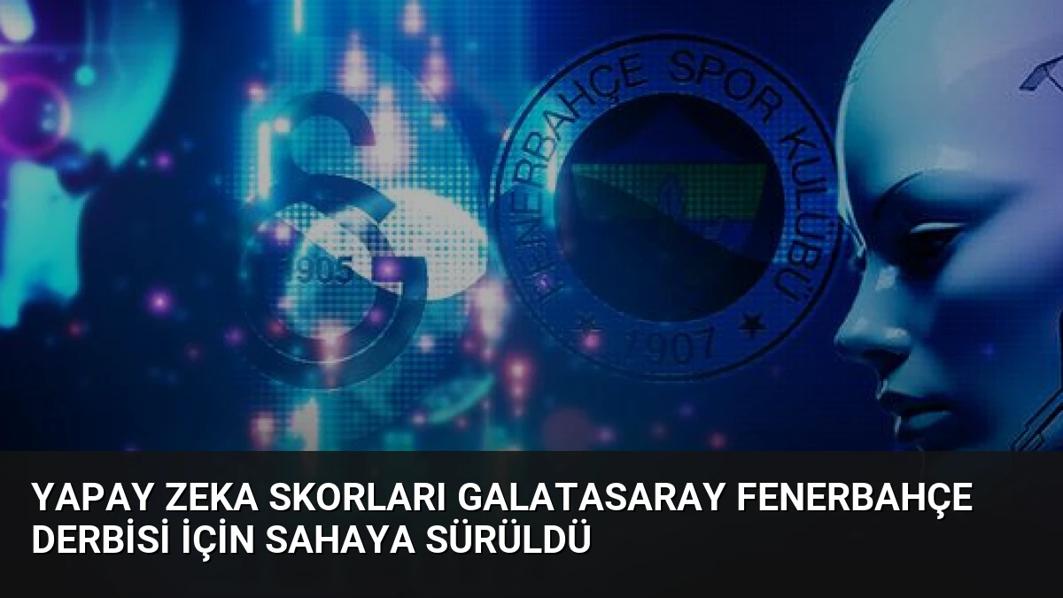 Yapay Zeka Skorları Galatasaray Fenerbahçe Derbisi İçin Sahaya Sürüldü