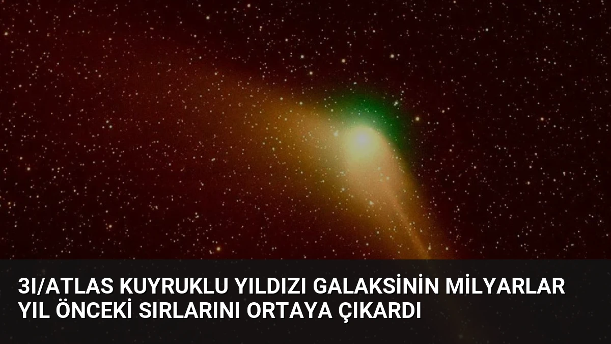 3I/ATLAS Kuyruklu Yıldızı Galaksinin Milyarlar Yıl Önceki Sırlarını Ortaya Çıkardı