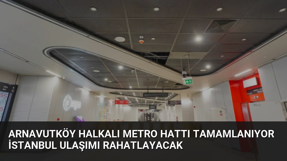 Arnavutköy Halkalı Metro Hattı Tamamlanıyor İstanbul Ulaşımı Rahatlayacak
