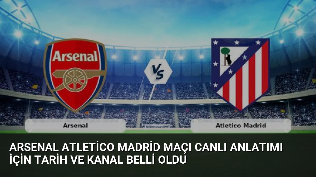 Arsenal Atletico Madrid Maçı Canlı Anlatımı İçin Tarih ve Kanal Belli Oldu