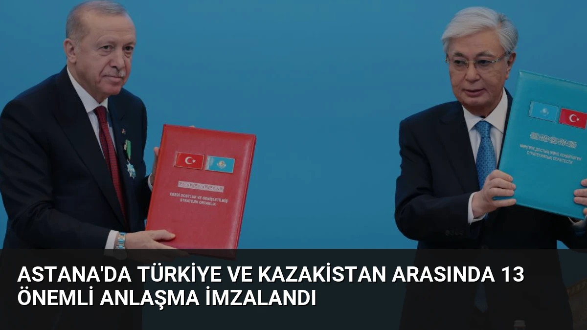 Astana’da Türkiye ve Kazakistan Arasında 13 Önemli Anlaşma İmzalandı