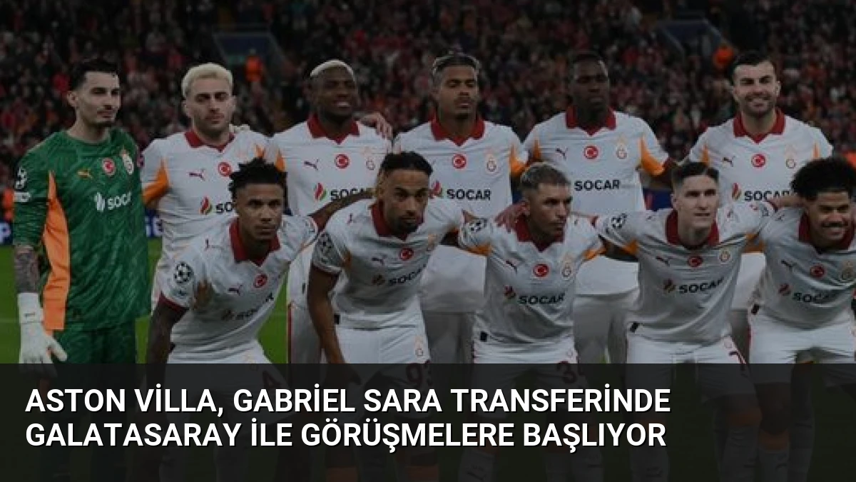 Aston Villa, Gabriel Sara Transferinde Galatasaray ile Görüşmelere Başlıyor