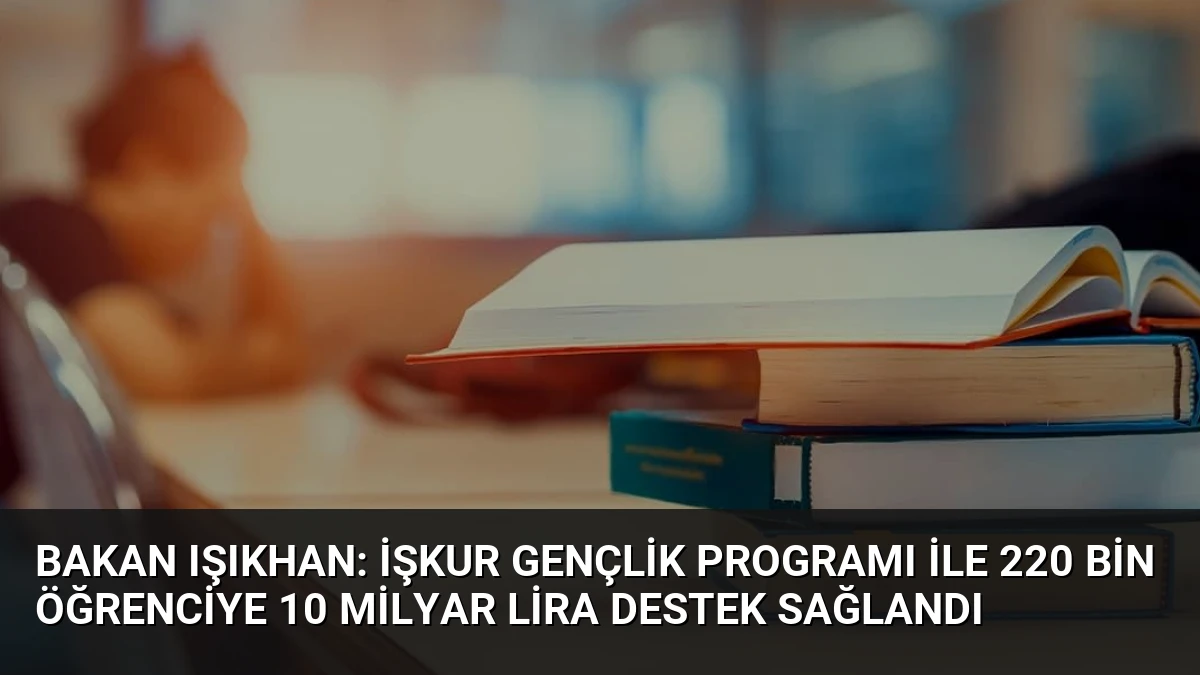 Bakan Işıkhan: İŞKUR Gençlik Programı ile 220 Bin Öğrenciye 10 Milyar Lira Destek Sağlandı