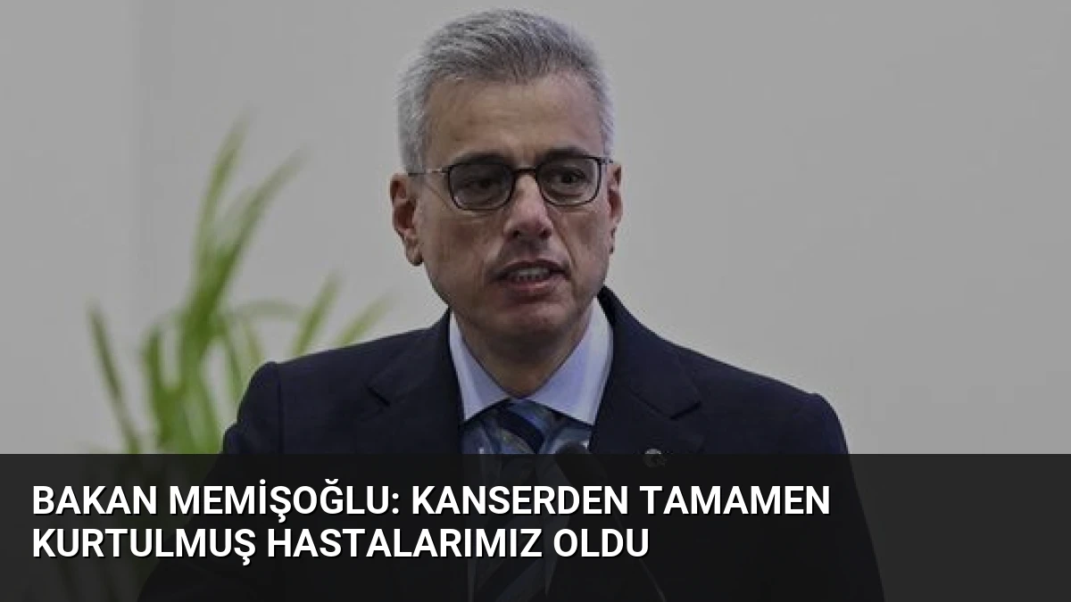 Bakan Memişoğlu: Kanserden Tamamen Kurtulmuş Hastalarımız Oldu