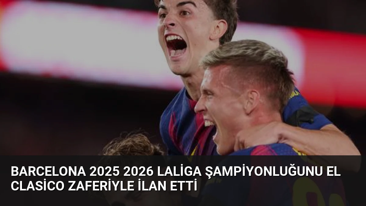 Barcelona 2025 2026 LaLiga Şampiyonluğunu El Clasico Zaferiyle İlan Etti