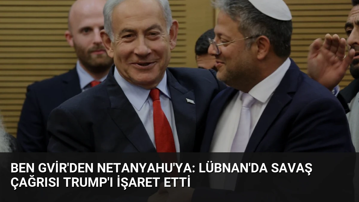 Ben Gvir’den Netanyahu’ya: Lübnan’da Savaş Çağrısı Trump’ı İşaret Etti
