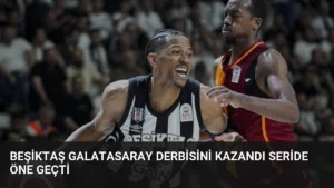 Beşiktaş Galatasaray derbisini kazandı seride öne geçti