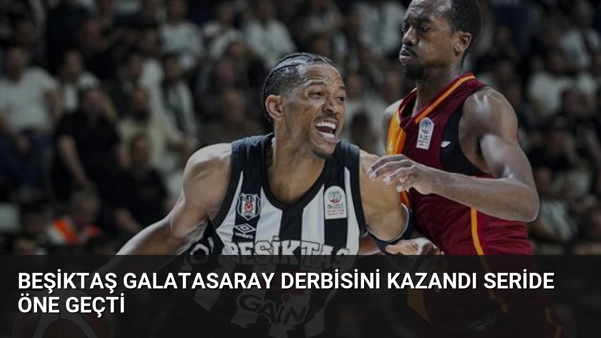 Beşiktaş Galatasaray derbisini kazandı seride öne geçti