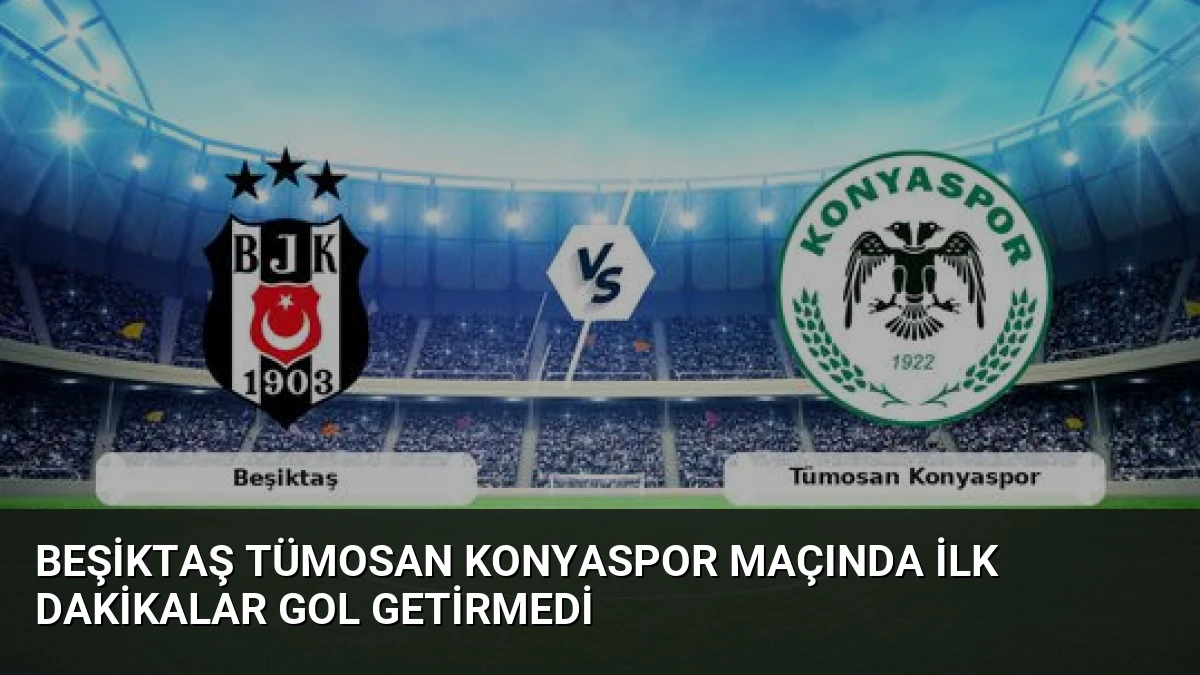 Beşiktaş Tümosan Konyaspor Maçında İlk Dakikalar Gol Getirmedi