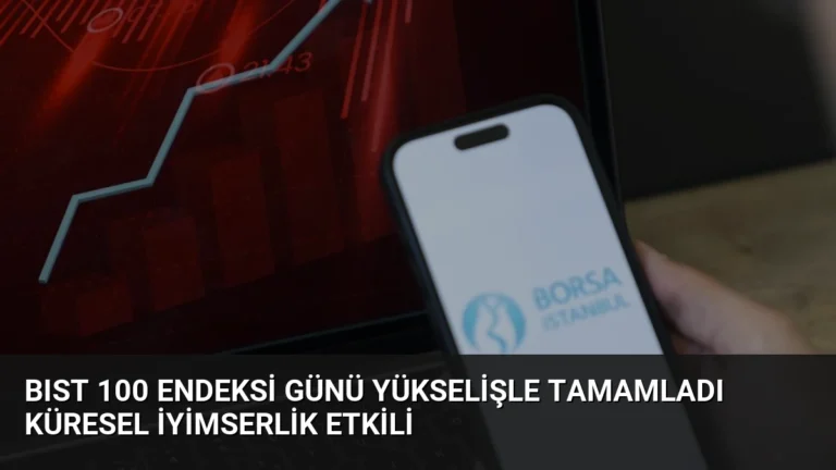 BIST 100 Endeksi Günü Yükselişle Tamamladı Küresel İyimserlik Etkili