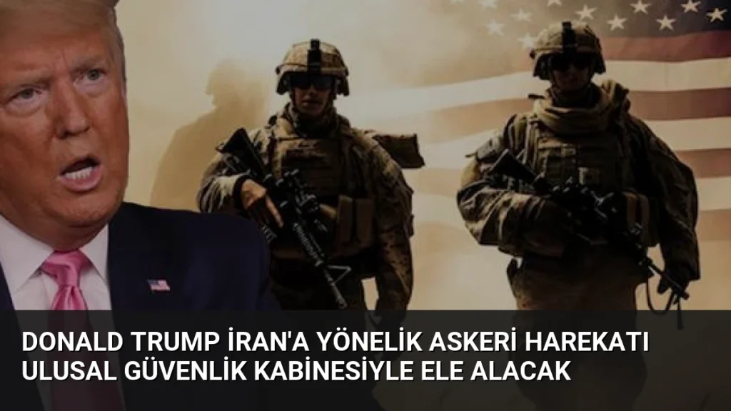 Donald Trump İran'a Yönelik Askeri Harekatı Ulusal Güvenlik Kabinesiyle Ele Alacak