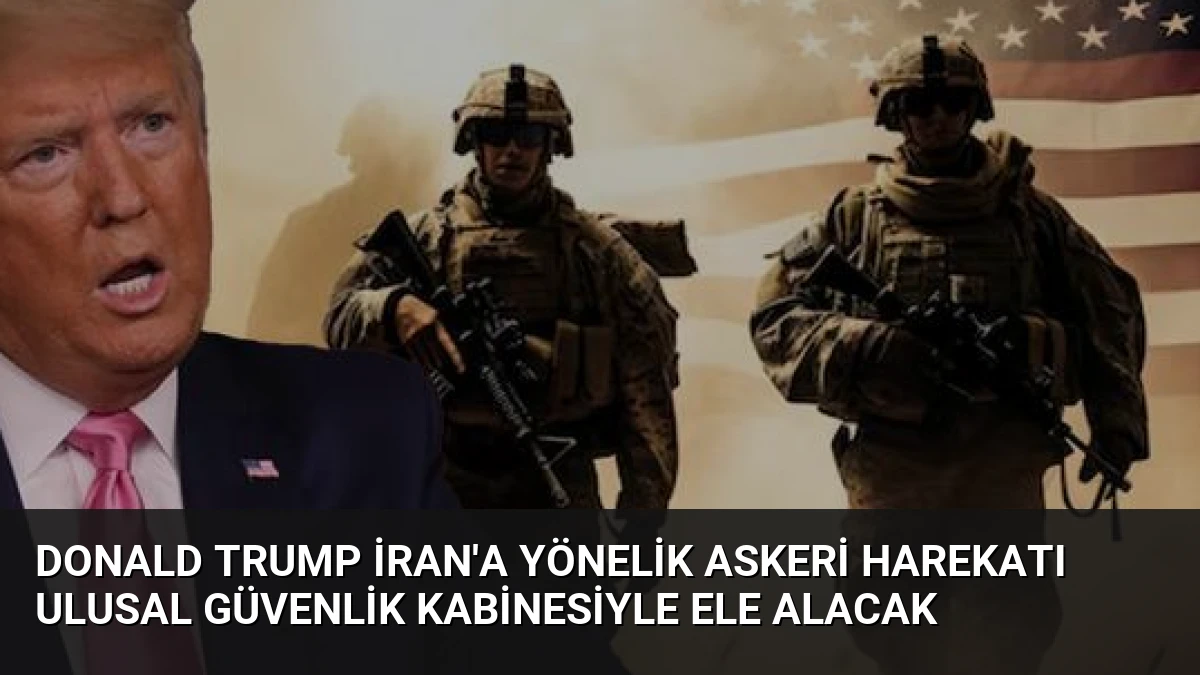 Donald Trump İran’a Yönelik Askeri Harekatı Ulusal Güvenlik Kabinesiyle Ele Alacak