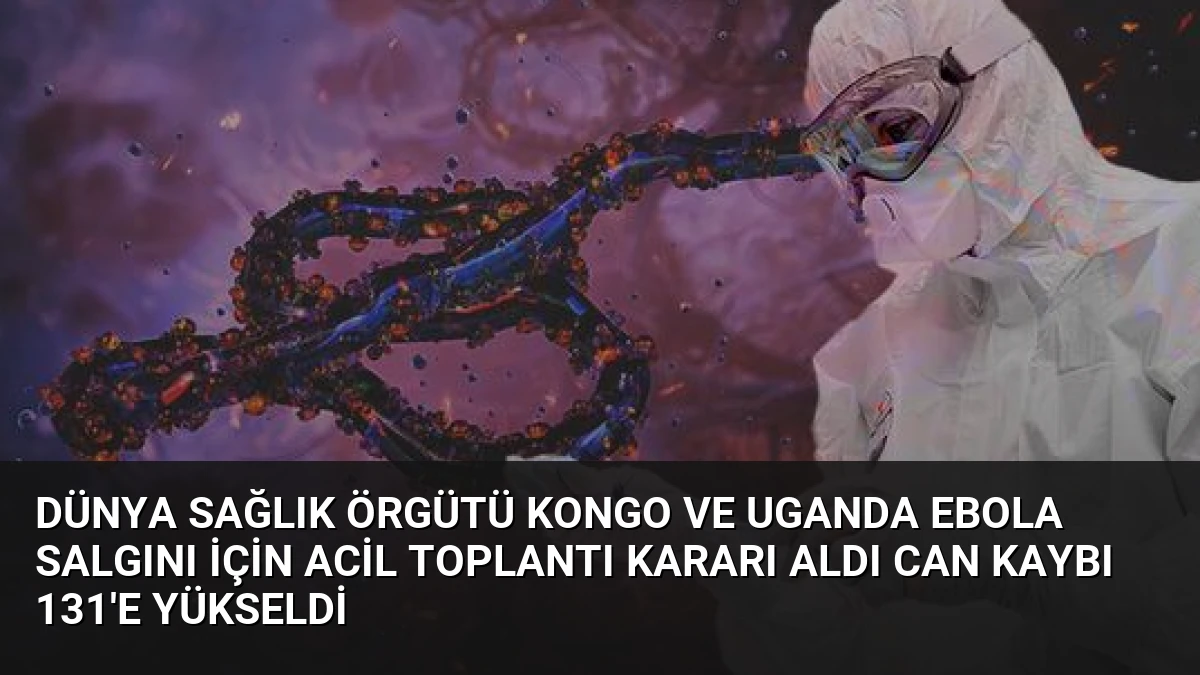 Dünya Sağlık Örgütü Kongo ve Uganda Ebola Salgını İçin Acil Toplantı Kararı Aldı Can Kaybı 131’e Yükseldi