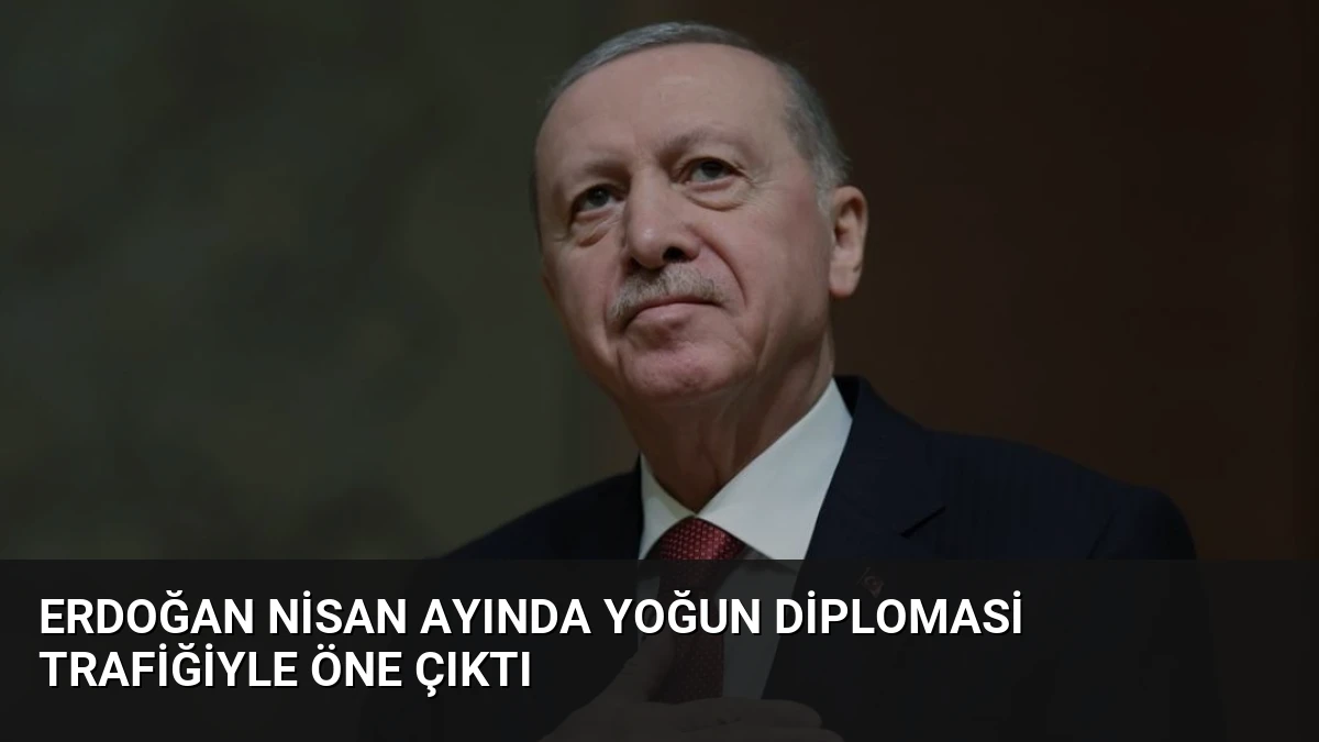 Erdoğan Nisan Ayında Yoğun Diplomasi Trafiğiyle Öne Çıktı