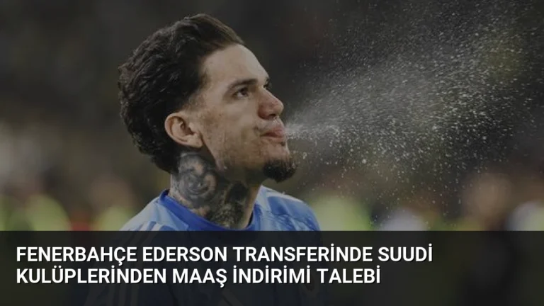 Fenerbahçe Ederson Transferinde Suudi Kulüplerinden Maaş İndirimi Talebi