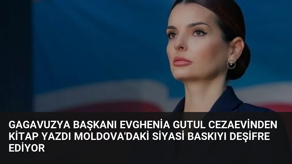 Gagavuzya Başkanı Evghenia Gutul Cezaevinden Kitap Yazdı Moldova’daki Siyasi Baskıyı Deşifre Ediyor