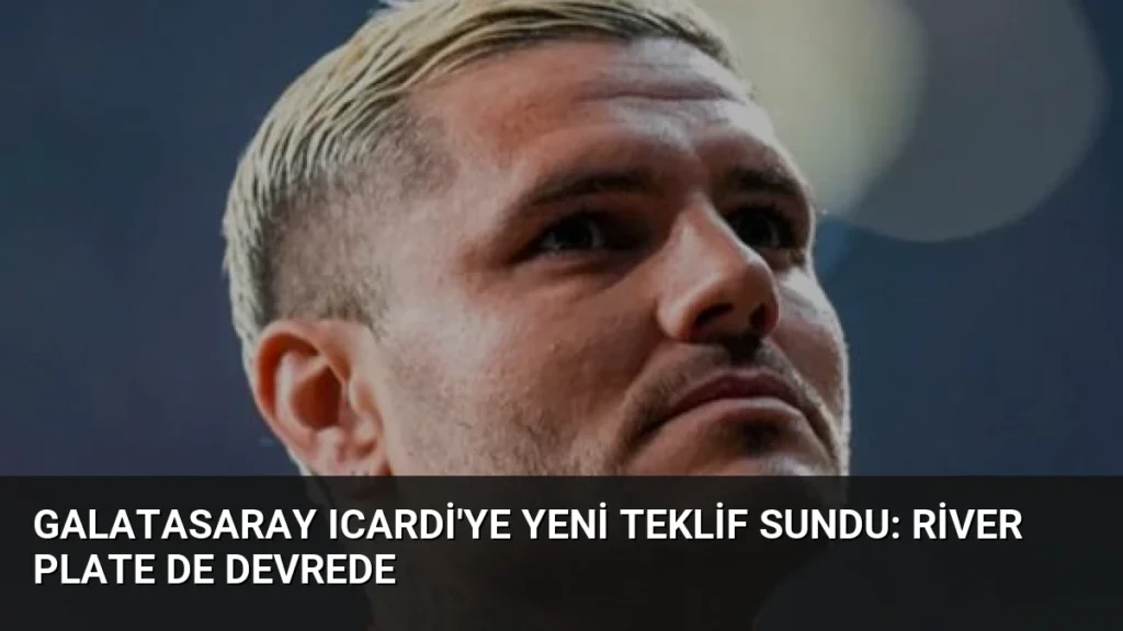 Galatasaray Icardi'ye Yeni Teklif Sundu: River Plate de Devrede