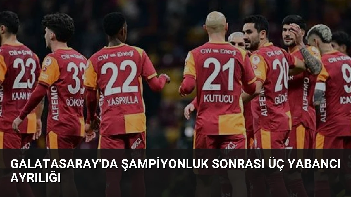 Galatasaray’da Şampiyonluk Sonrası Üç Yabancı Ayrılığı