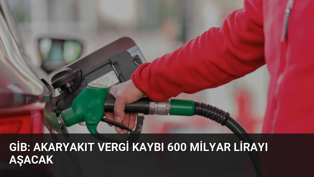 GİB: Akaryakıt Vergi Kaybı 600 Milyar Lirayı Aşacak