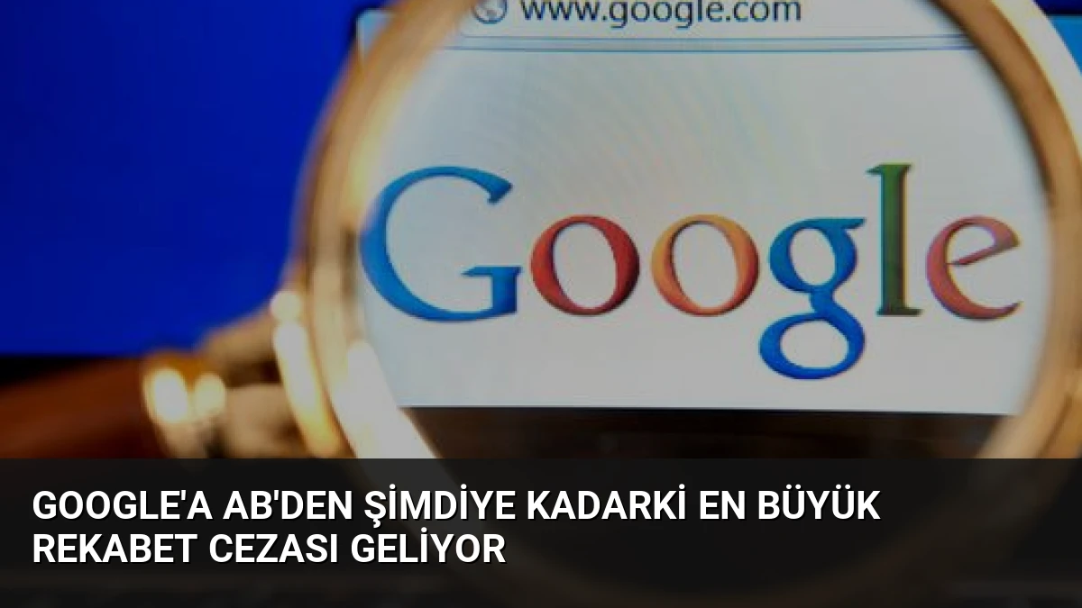 Google’a AB’den Şimdiye Kadarki En Büyük Rekabet Cezası Geliyor