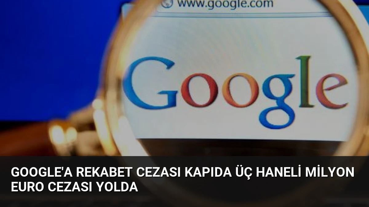 Google’a Rekabet Cezası Kapıda Üç Haneli Milyon Euro Cezası Yolda