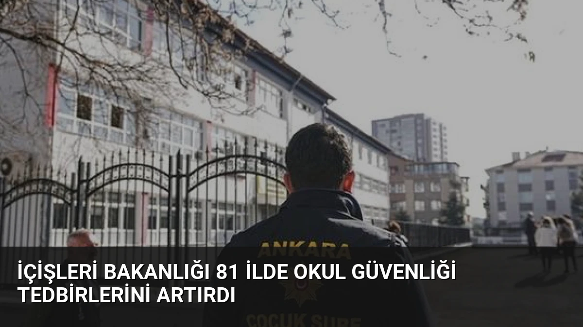 İçişleri Bakanlığı 81 İlde Okul Güvenliği Tedbirlerini Artırdı