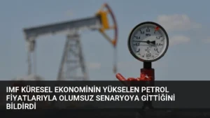 IMF Küresel Ekonominin Yükselen Petrol Fiyatlarıyla Olumsuz Senaryoya Gittiğini Bildirdi