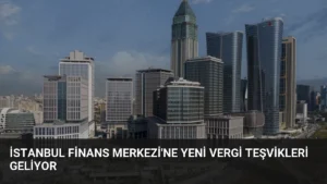 İstanbul Finans Merkezi'ne Yeni Vergi Teşvikleri Geliyor