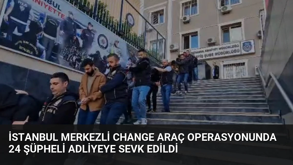 İstanbul merkezli change araç operasyonunda 24 şüpheli adliyeye sevk edildi