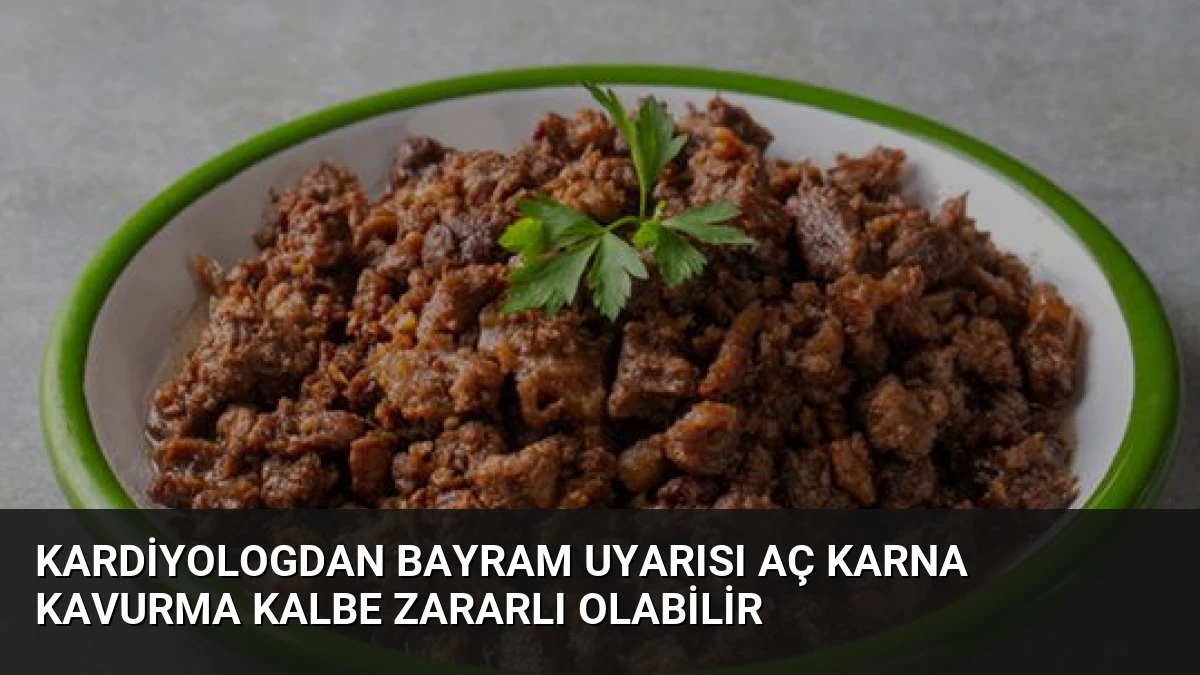 Kardiyologdan Bayram Uyarısı Aç Karna Kavurma Kalbe Zararlı Olabilir