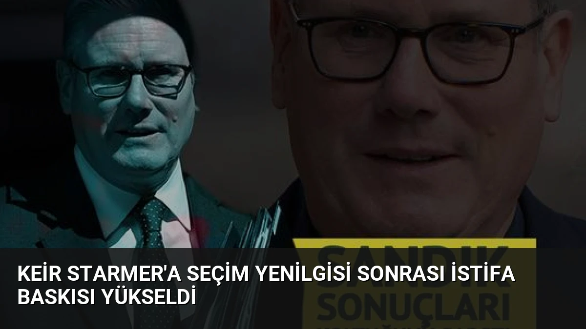 Keir Starmer’a Seçim Yenilgisi Sonrası İstifa Baskısı Yükseldi