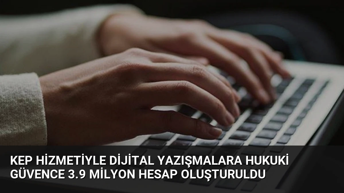 KEP Hizmetiyle Dijital Yazışmalara Hukuki Güvence 3.9 Milyon Hesap Oluşturuldu