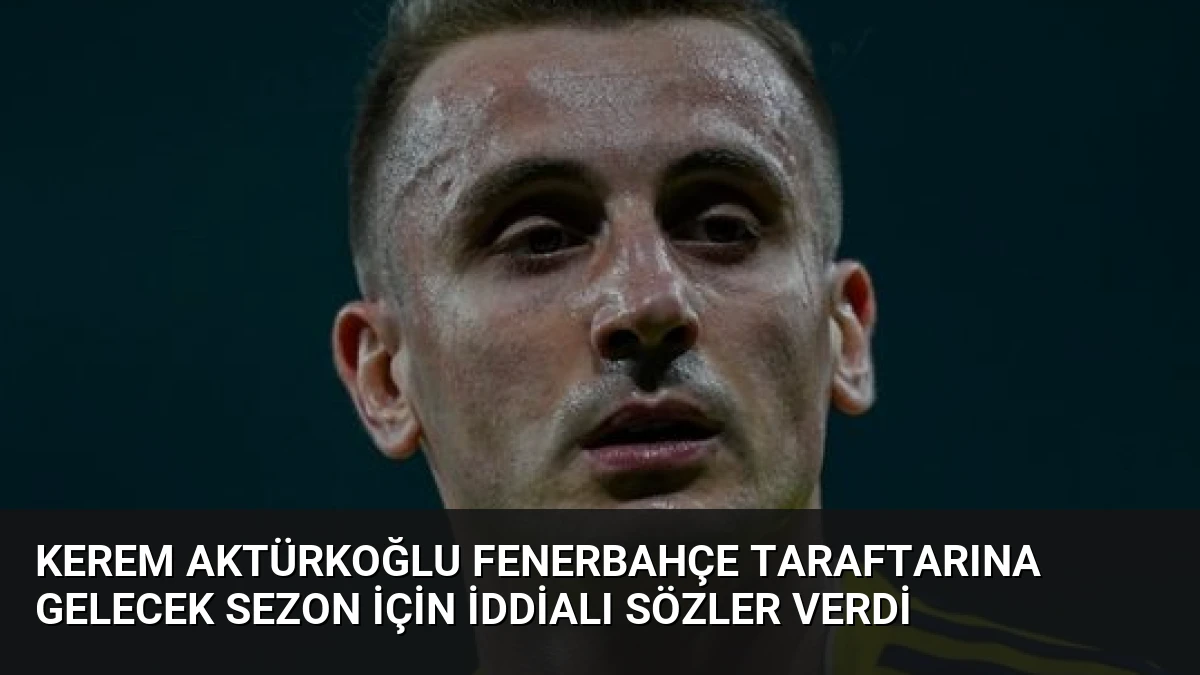 Kerem Aktürkoğlu Fenerbahçe Taraftarına Gelecek Sezon İçin İddialı Sözler Verdi