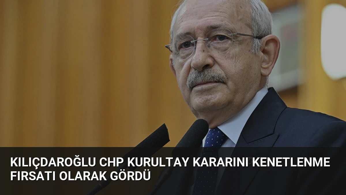 Kılıçdaroğlu CHP Kurultay Kararını Kenetlenme Fırsatı Olarak Gördü