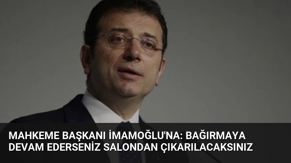 Mahkeme Başkanı İmamoğlu’na: Bağırmaya Devam Ederseniz Salondan Çıkarılacaksınız