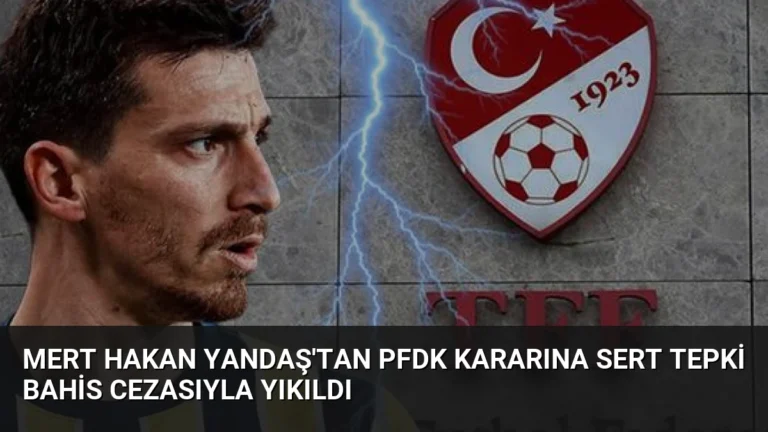 Mert Hakan Yandaş’tan PFDK Kararına Sert Tepki Bahis Cezasıyla Yıkıldı