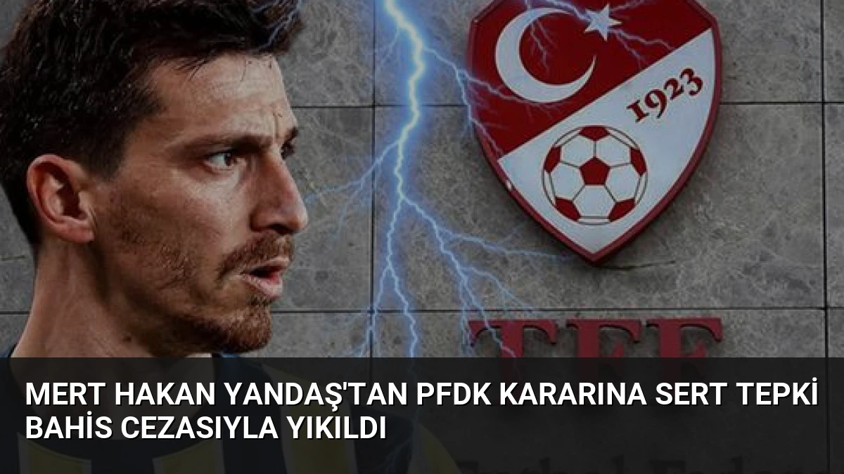 Mert Hakan Yandaş’tan PFDK Kararına Sert Tepki Bahis Cezasıyla Yıkıldı