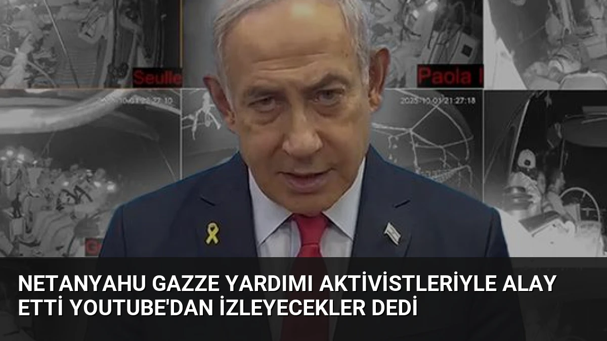 Netanyahu Gazze Yardımı Aktivistleriyle Alay Etti YouTube’dan İzleyecekler Dedi