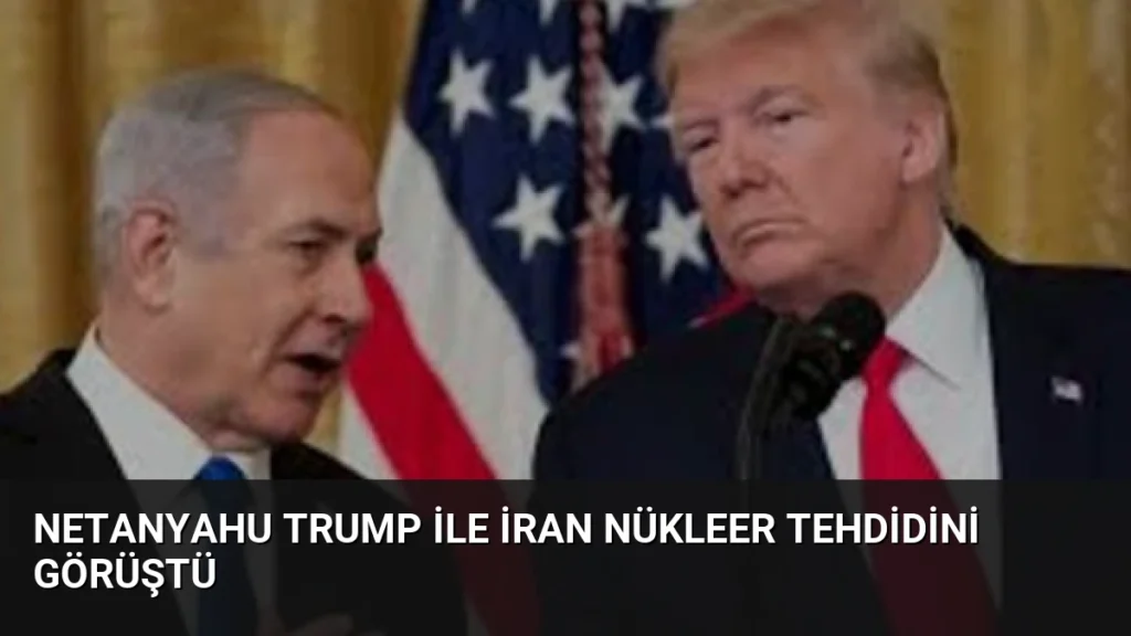 Netanyahu Trump ile İran Nükleer Tehdidini Görüştü