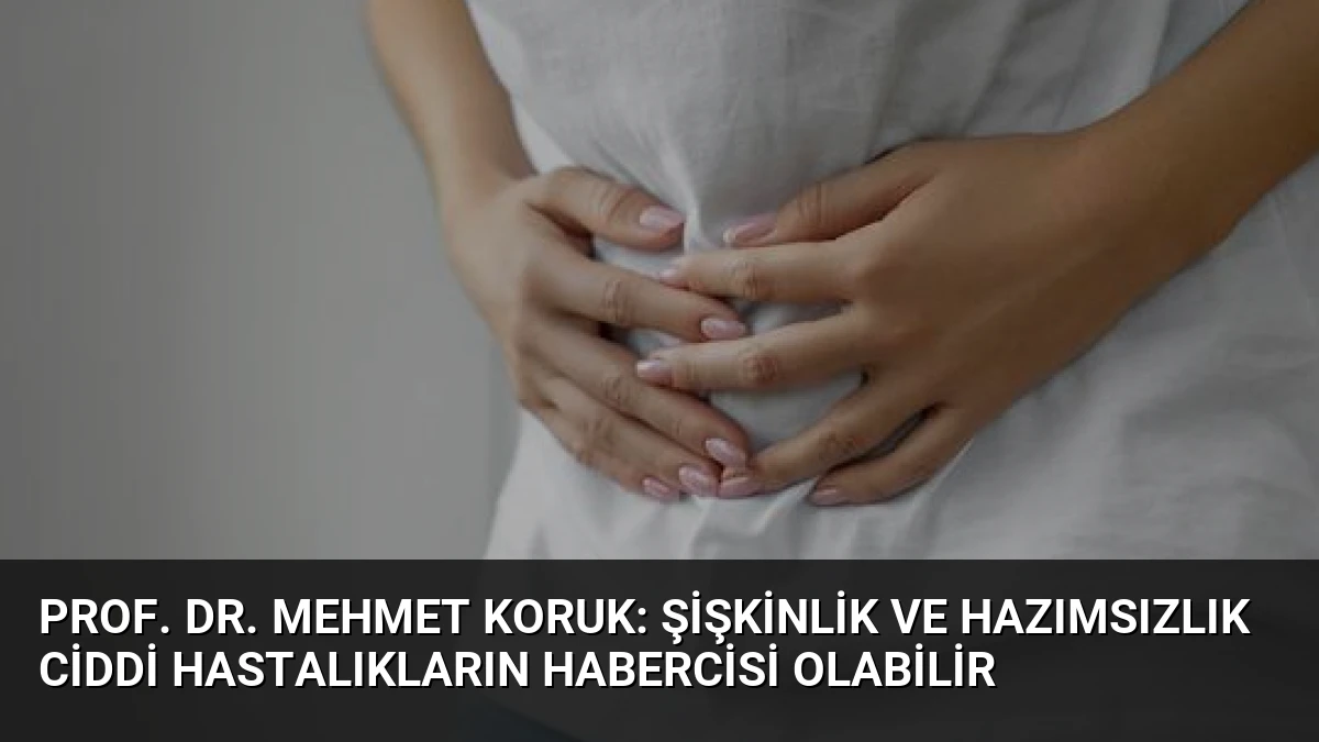 Prof. Dr. Mehmet Koruk: Şişkinlik ve Hazımsızlık Ciddi Hastalıkların Habercisi Olabilir