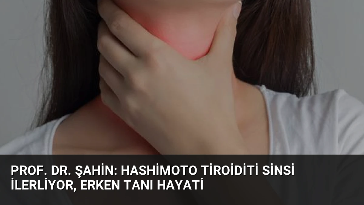 Prof. Dr. Şahin: Hashimoto Tiroiditi Sinsi İlerliyor, Erken Tanı Hayati