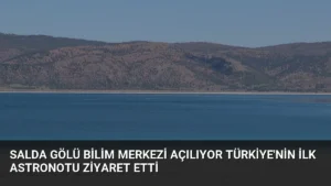 Salda Gölü Bilim Merkezi Açılıyor Türkiye'nin İlk Astronotu Ziyaret Etti
