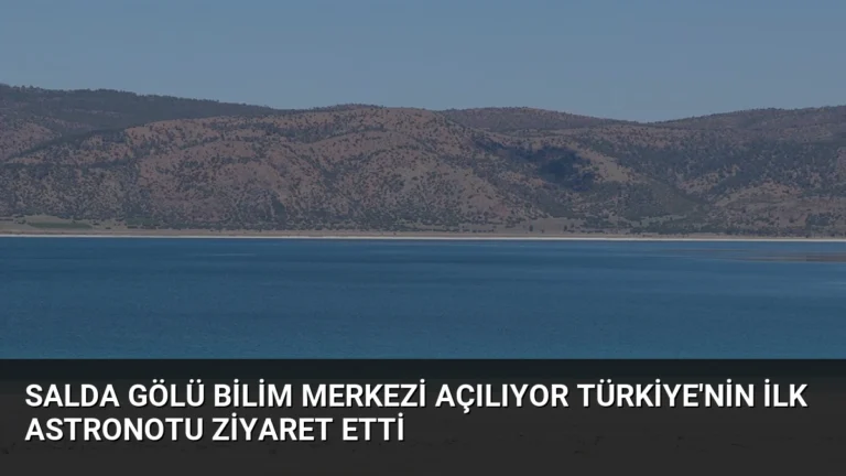 Salda Gölü Bilim Merkezi Açılıyor Türkiye’nin İlk Astronotu Ziyaret Etti