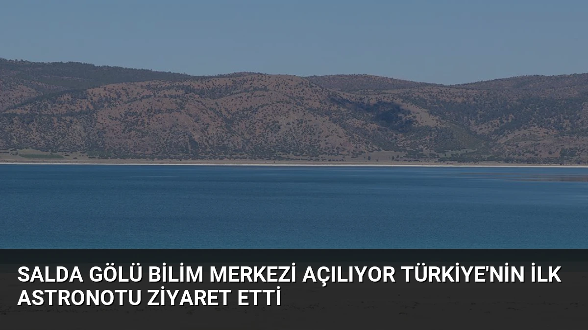 Salda Gölü Bilim Merkezi Açılıyor Türkiye’nin İlk Astronotu Ziyaret Etti