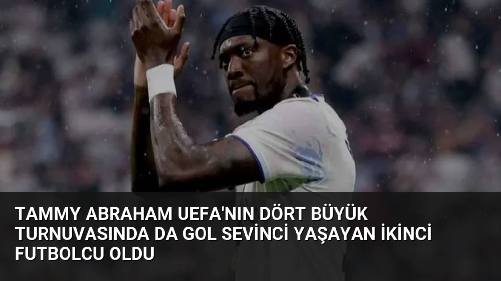 Tammy Abraham UEFA'nın Dört Büyük Turnuvasında da Gol Sevinci Yaşayan İkinci Futbolcu Oldu